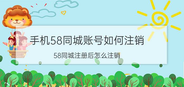 手机58同城账号如何注销 58同城注册后怎么注销？